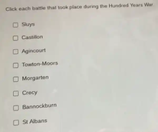 Click each battle that took place during the Hundred Years War.
D Sluys
Castillon
D Agincourt
Towton-Moors
D Morgarten
Crecy
Bannockburn
D St Albans