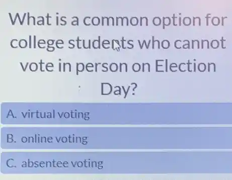 What is a common option for
college students who cannot
vote in person on Election
Day?
A. virtual voting
B. online voting
C. absentee voting