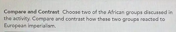 Compare and Contrast Choose two of the African groups discussed in
the activity. Compare and contrast how these two groups reacted to
European imperialism.