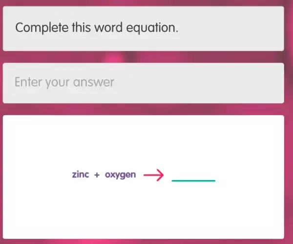 Complete this word equation.
Enter your answer
zinc+oxygenarrow