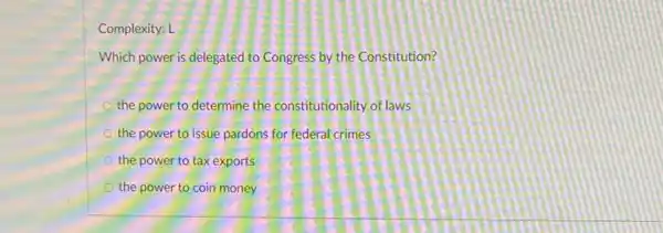 Complexity: L
Which power is delegated to Congress by the Constitution?
the power to determine the constitutionality of laws
the power to issue pardons for federal crimes
the power to tax exports
the power to coin money