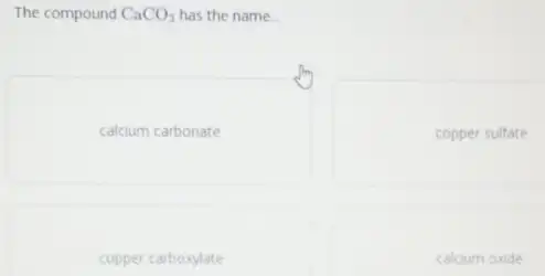 The compound CaCO_(3) has the name.
calcium carbonate
copper carboxylate
copper sulfate
calcium oxide