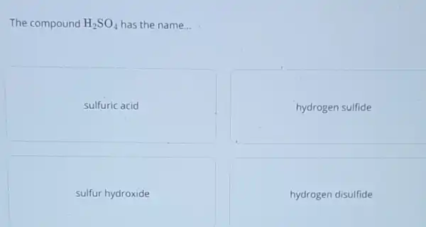 The compound H_(2)SO_(4) has the name __
sulfuric acid
hydrogen sulfide
sulfur hydroxide
hydrogen disulfide