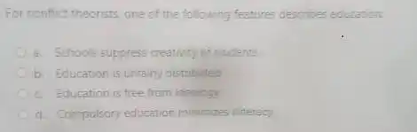 For confict theorists one of the following features describes education:
a. Schools suppress creativity of students
b. Education is unfairly distributed
c. Education is free from ideology.
d. Compulsory education minimizes illiteracy