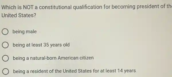 Which is NOT a constitutional qualification for becoming president of th
United States?
being male
being at least 35 years old
being a natural-born American citizen
being a resident of the United States for at least 14 years