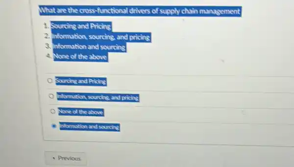 What are the cross functional drivers of supply chain mana sement
1. Sourcing and Pricing
2. Information, sourcing, and pricing
3. Information on and sourcing
a None of the above
Sourcing and Pricing
Information sourcing, and pricing
None of the above
information and sourcing