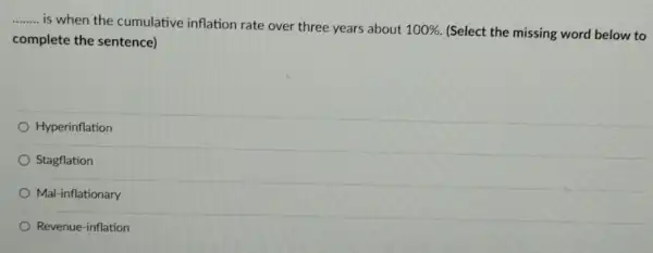 __
is when the cumulative inflation rate over three years about 100%  (Select the missing word below to
complete the sentence)
Hyperinflation
Stagflation
Mal-inflationary
Revenue-inflation