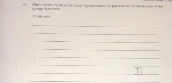 (d) When the volume of gas in the syringe increased, the pressure on the inside walls of the
syringe decreased.
Explain why.
__
beautiful