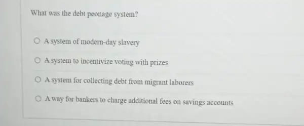 What was the debt peonage system?
A system of modern -day slavery
A system to incentivize voting with prizes
debt from migrant laborers
A way for bankers to charge additional fees on savings accounts