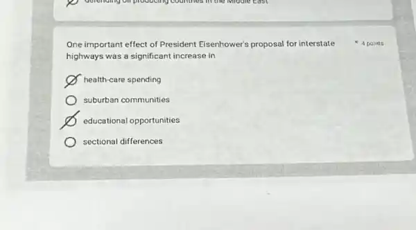 defending on producing countries I'll the Middle east
One important effect of President Eisenhower's proposal for interstate
highways was a significant increase in
health-care spending
suburban communities
educational opportunities
sectional differences
4 points