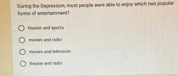 During the Depression most people were able to enjoy which two popular
forms of entertainment?
theater and sports
movies and radio
movies and television
theater and radio