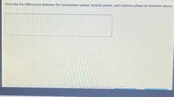 Describe the differences between the honeymoon phase tension phase, and violence phase of domestic abuse.
square