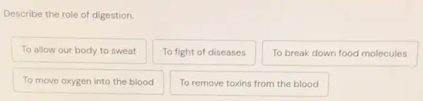 Describe the role of digestion.
To allow our body to sweat
To fight of diseases
To break down food molecules
To move oxygen into the blood
To remove toxins from the blood