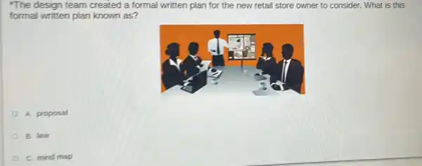 "The design team created a formal written plan for the new retail store owner to consider. What is this
formal written plan known as?
A. proposal
B. law
C. mind map