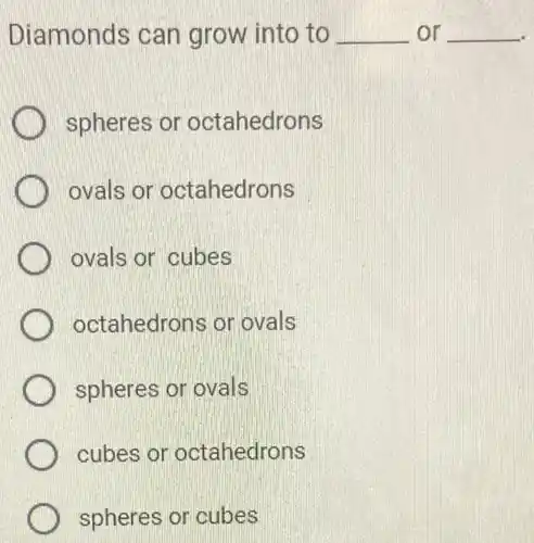 Diamonds can grow into to __ or __
spheres or octahedrons
ovals or octahedrons
ovals or cubes
octahedrons or ovals
spheres or ovals
cubes or octahedrons
spheres or cubes