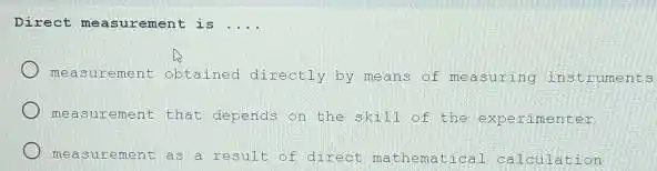 Direct meas urement is __
meas ureme nt obtained directly by means of measuring instr uments
measur ement that depends on the skill of the experi menter
measu reme nt as a result of direct cal calculation