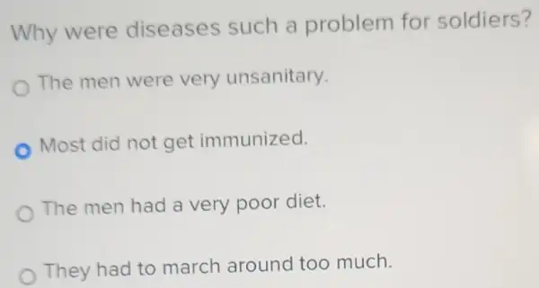 Why were dis eases such a problem for soldiers?
The men were very unsanitary.
Most did not get immunized.
The men had a very poor diet.
They had to march around too much.