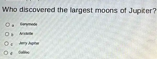 Who discovered the largest moons of Jupit er?
a Ganymede
b Aristotle
c Jerry Jupiter
d Galileo