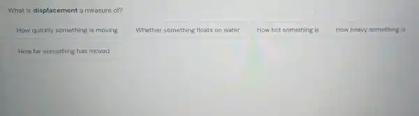 What is displacement a measure of?
How quickly something is moving
Whether something floats on water
How hot something is
How heavy something is
How far something has moved