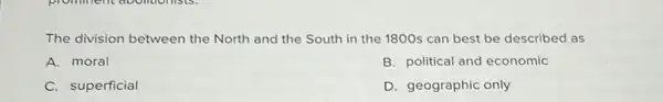 The division between the North and the South in the 1800s can best be described as
A. moral
B. political and economic
C. superficial
D. geographic only