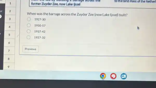 Dolloing a barrage across the
former Zuyder Zee now Lake lissel
When was the barrage across the Zuyder Zee (now Lake (issel) built?
1927-30
1950.57
1937-42
1927-32