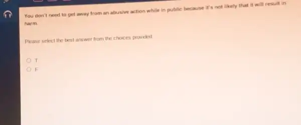 You don't need to get away from an abusive action while in public because it's not likely that it will result in
harm
Please select the best answer from the choices provided
T
F