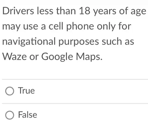 Drivers less > than 18 years of age
may use a cell phone only for
gational purposes such as
Waze or Google Maps.
True
False