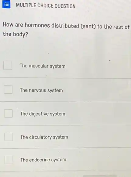 E MULTIPLE CHOICE QUESTION
How are hormones distributed (sent) to the rest of
the body?
The muscular system
The nervous system
The digestive system
The circulatory system
The endocrine system