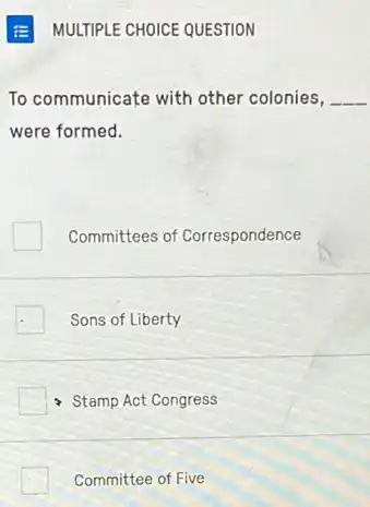 E MULTIPLE CHOICE QUESTION
To communicate with other colonies, __
were formed.
Committees of Correspondence
Sons of Liberty
Stamp Act Congress
Committee of Five