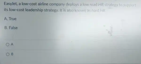 EasyJet, a low-cost airline company deploys a low road HR strategy to support
its low-cost leadership strategy It is also known as hard HR.
A. True
B. False
A
B