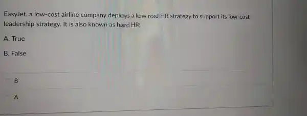 EasyJet,a low -cost airline company deploys allow road HR strategy to support its low -cost
leadership strategy . It is also known as hard HR.
A. True
B. False
B
A