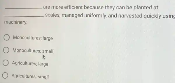 __ are more efficient because they can be planted at
__ scales, managed uniformly, and harvested quickly using
machinery.
Monocultures; large
Monocultures; small
Agricultures; large
Agricultures; small