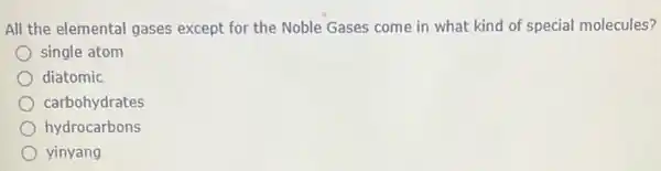 All the elemental gases except for the Noble Gases come in what kind of special molecules?
single atom
diatomic
carbohydrates
hydrocarbons
yinyang