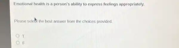 Emotional health is a person's ability to express feelings appropriately.
Please seleft the best answer from the choices provided.
E