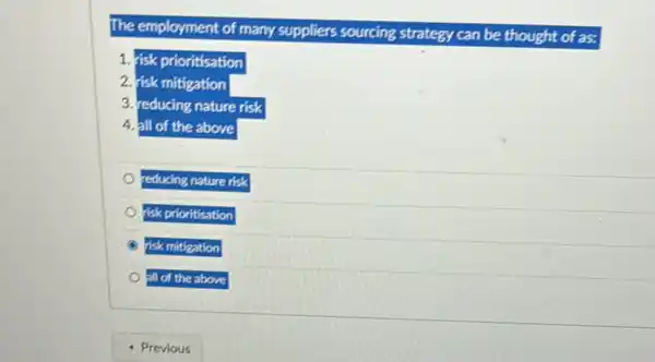 The employment of many suppliers sourcing strategy can be thought of as:
1. risk prioritisation
2. risk mitigation
3. reducing nature risk
4. all of the above
reducing nature risk
risk prioritisation
risk mitigation
all of the above
- Previous