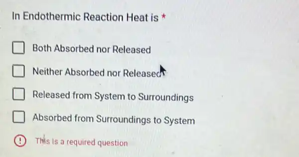 In Endothermic Reaction Heat is
Both Absorbed nor Released
Neither Absorbed nor Released
Released from System to Surroundings
Absorbed from Surroundings to System
This is a required question