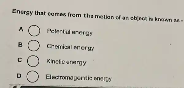 Energy that comes from the motion of an object is known as -
A	Potential energy
B	Chemical energy
C	Kinetic energy
D
Electr omagentic energy