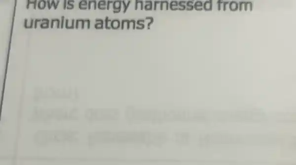 How is energy harnessed from
uranium atoms?