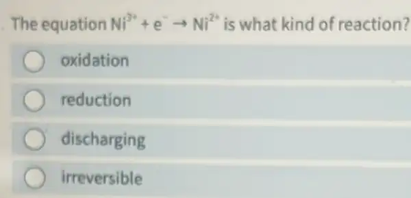 The equation Ni^3++e^-arrow Ni^2+ is what kind of reaction?
oxidation
reduction
discharging
irreversible