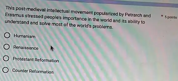 Erasmus stressed people's importance in the world and its ability to
understand and solve most of the world's problems.
Humanism
Renaissance
Protestant Reformation
Counter Reformation
This post-medieval intellectual movement popularized by Petrarch and 5 points