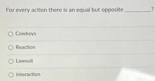 For every action there is an equal but opposite __ ?
Cowboys
Reaction
Lawsuit
interaction