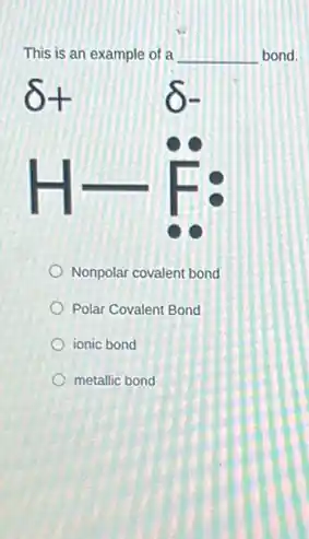 This is an example of a __ bond.
delta + delta -
H-ddot (F):
Nonpolar covalent bond
Polar Covalent Bond
ionic bond
metallic bond