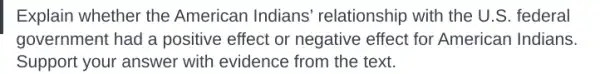 Explain whether the American Indians'relationship with the U .S. federal
government had a positive effect or negative effect for American Indians.
Support your answer with evidence from the text.