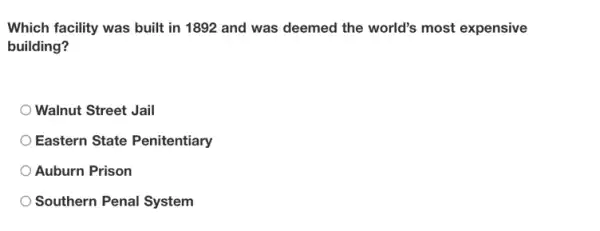 Which facility was built in 1892 and was deemed the world's most expensive
building?
Walnut Street Jail
Eastern State Penitentiary
Auburn Prison
Southern Penal System