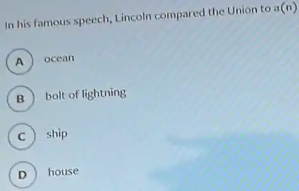 In his famous speech Lincoln compared the Union to a
(n)
A ) ocean
B ) bolt of lightning
C ) ship
D ) house