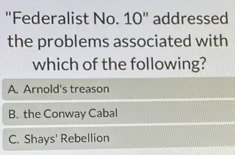 "Federalist No . 10" addressed
the problems associated with
which of the following?
A. Arnold's treason
B. the Conway Cabal
C. Shays' Rebellion