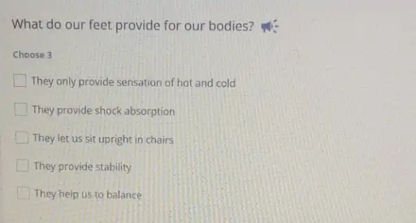 What do our feet provide for our bodies?
Choose 3
They only provide sensation of hot and cold
They provide shock absorption
They let us sit upright in chairs
They provide stability
They help us to balance