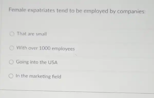 Female expatriates tend to be employed by companies:
That are small
With over 1000 employees
Going into the USA
In the marketing field