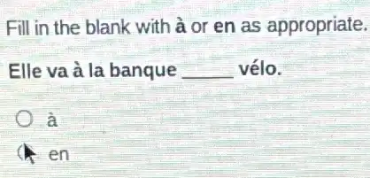 Fill in the blank with à or en as appropriate.
Elle va à la banque __ vélo.
à
en