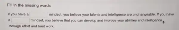 Fill in the missing words
If you have a square  mindset, you believe your talents and intelligence are unchangeable. If you have
a square  mindset, you believe that you can develop and improve your abilities and intelligence
through effort and hard work.